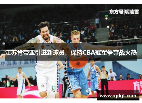 江苏肯帝亚引进新球员，保持CBA冠军争夺战火热