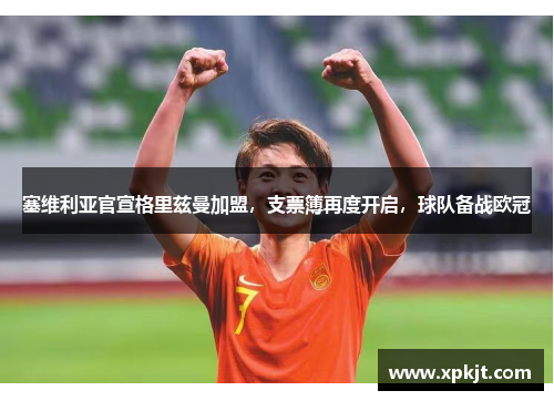 塞维利亚官宣格里兹曼加盟，支票簿再度开启，球队备战欧冠