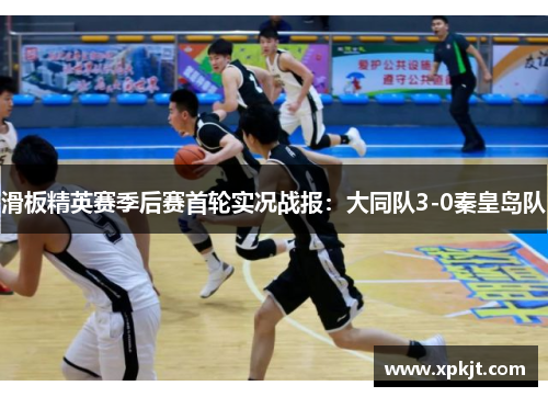 滑板精英赛季后赛首轮实况战报：大同队3-0秦皇岛队