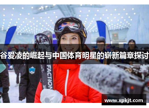 谷爱凌的崛起与中国体育明星的崭新篇章探讨
