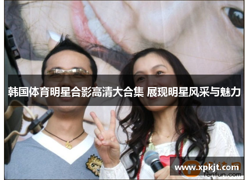 韩国体育明星合影高清大合集 展现明星风采与魅力