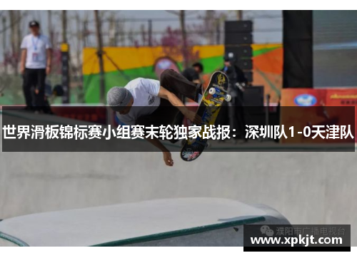 世界滑板锦标赛小组赛末轮独家战报：深圳队1-0天津队