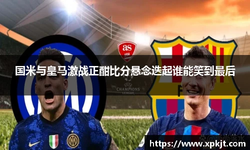 国米与皇马激战正酣比分悬念迭起谁能笑到最后